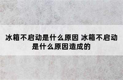 冰箱不启动是什么原因 冰箱不启动是什么原因造成的